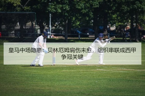 皇马中场隐患：贝林厄姆肩伤未愈，组织串联成西甲争冠关键